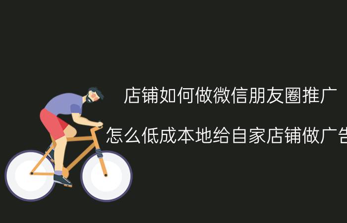 店铺如何做微信朋友圈推广 怎么低成本地给自家店铺做广告？